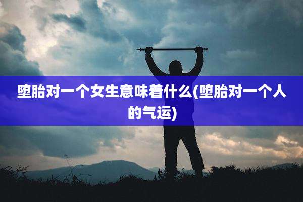 堕胎对一个女生意味着什么(堕胎对一个人的气运)