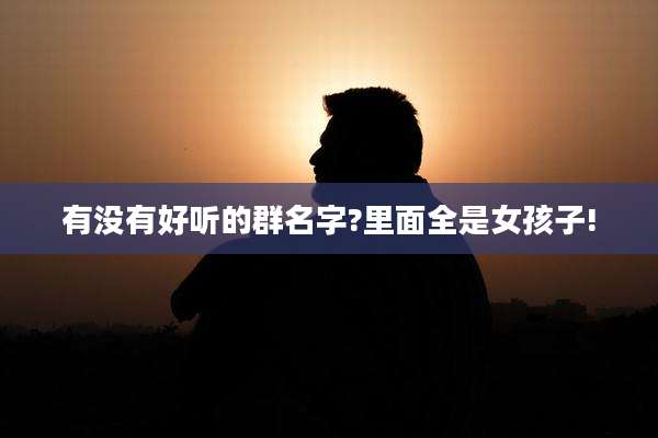 有没有好听的群名字?里面全是女孩子!
