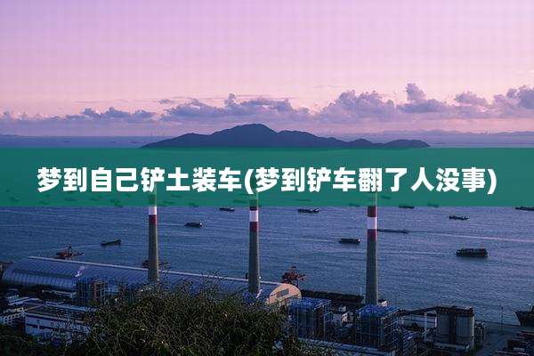 梦到自己铲土装车(梦到铲车翻了人没事)