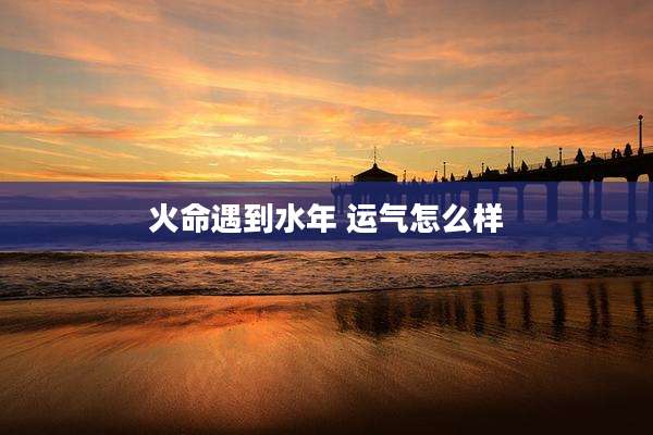 火命遇到水年 运气怎么样