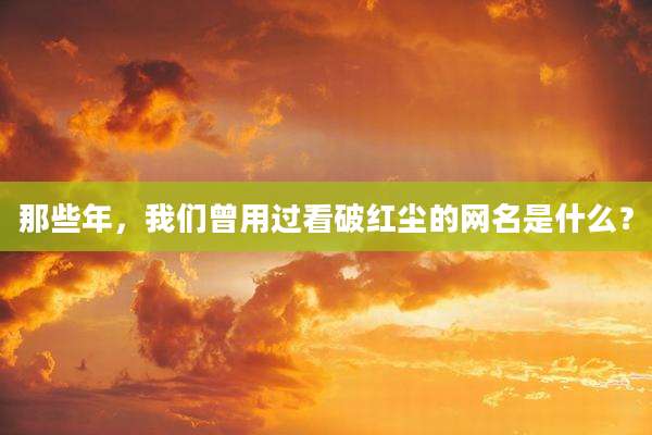 那些年，我们曾用过看破红尘的网名是什么？