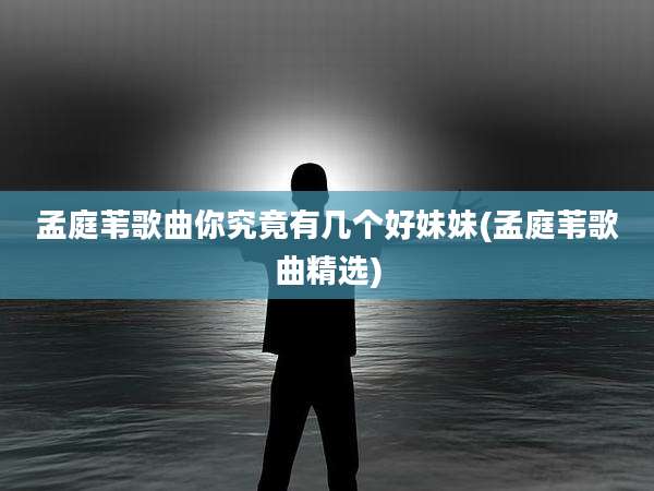 孟庭苇歌曲你究竟有几个好妹妹(孟庭苇歌曲精选)