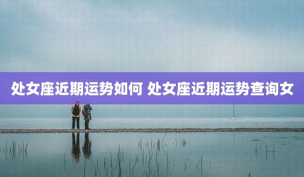 处女座近期运势如何 处女座近期运势查询女