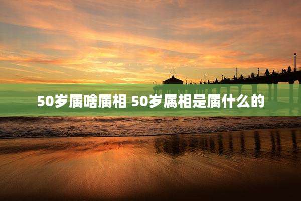 50岁属啥属相 50岁属相是属什么的