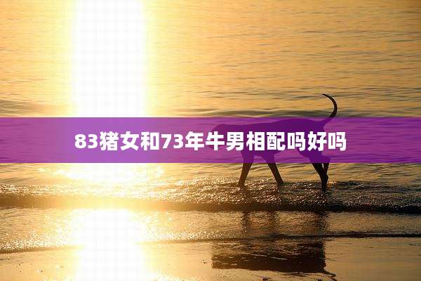 83猪女和73年牛男相配吗好吗