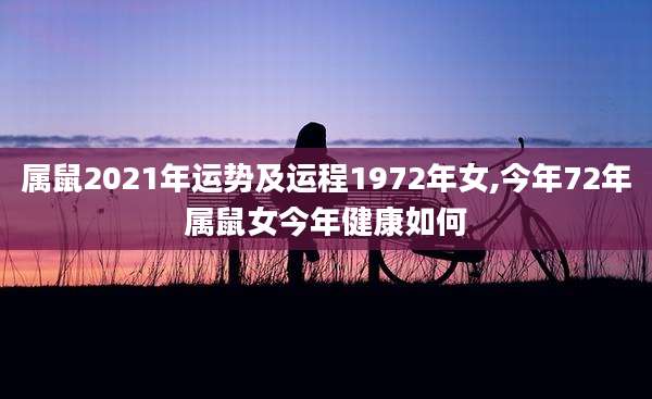 属鼠2021年运势及运程1972年女,今年72年属鼠女今年健康如何