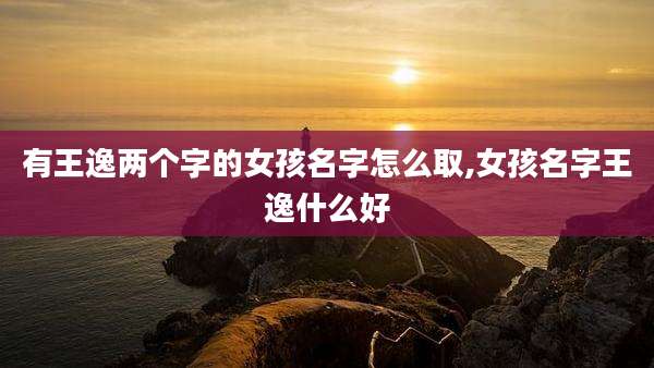 有王逸两个字的女孩名字怎么取,女孩名字王逸什么好