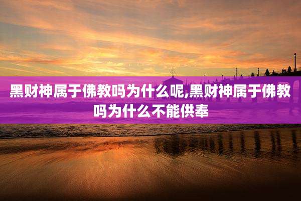 黑财神属于佛教吗为什么呢,黑财神属于佛教吗为什么不能供奉