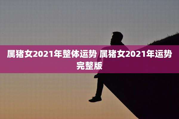 属猪女2021年整体运势 属猪女2021年运势完整版