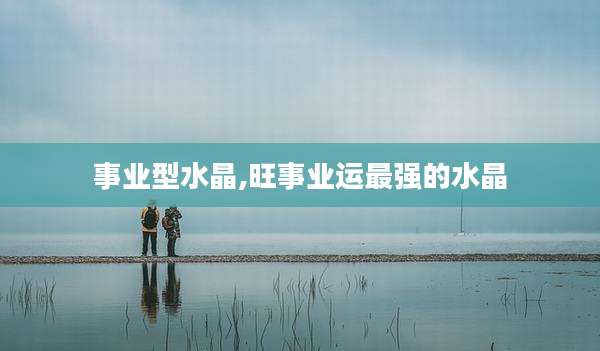 事业型水晶,旺事业运最强的水晶