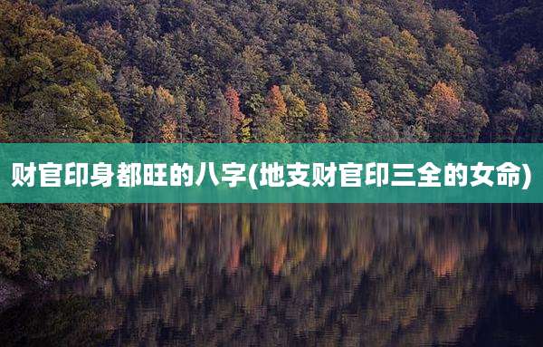 财官印身都旺的八字(地支财官印三全的女命)
