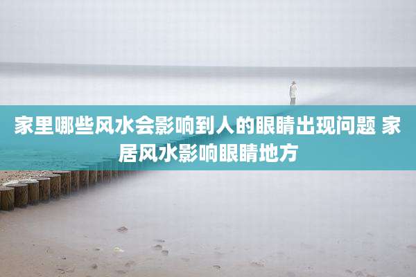 家里哪些风水会影响到人的眼睛出现问题 家居风水影响眼睛地方