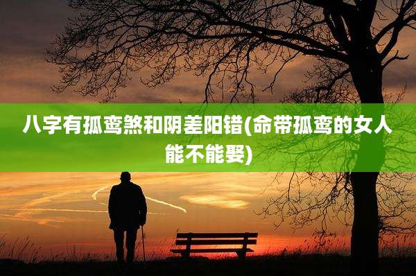 八字有孤鸾煞和阴差阳错(命带孤鸾的女人能不能娶)
