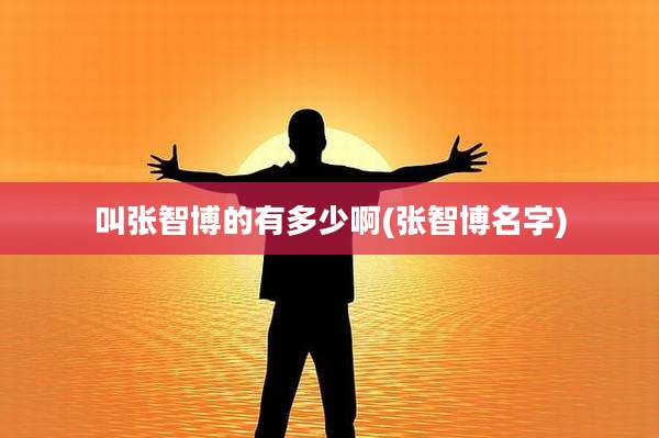 叫张智博的有多少啊(张智博名字)