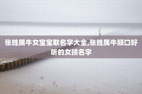 张姓属牛女宝宝取名字大全,张姓属牛顺口好听的女孩名字