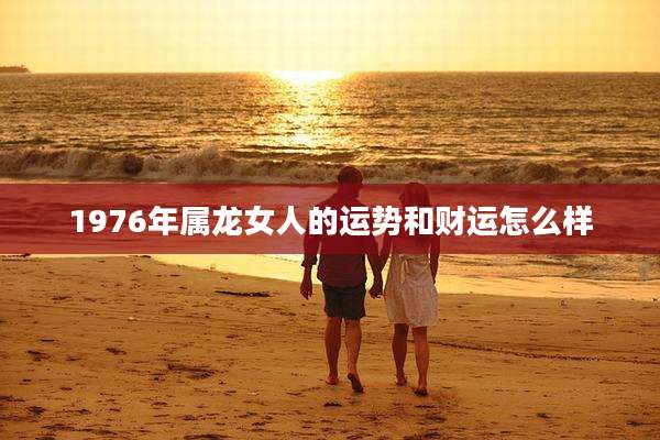 1976年属龙女人的运势和财运怎么样