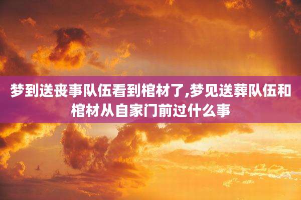 梦到送丧事队伍看到棺材了,梦见送葬队伍和棺材从自家门前过什么事