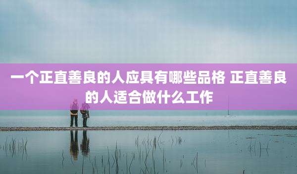 一个正直善良的人应具有哪些品格 正直善良的人适合做什么工作
