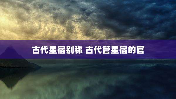 古代星宿别称 古代管星宿的官