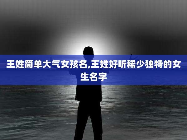 王姓简单大气女孩名,王姓好听稀少独特的女生名字