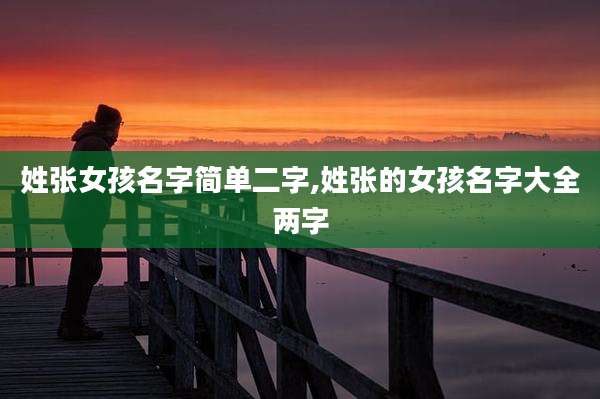 姓张女孩名字简单二字,姓张的女孩名字大全两字