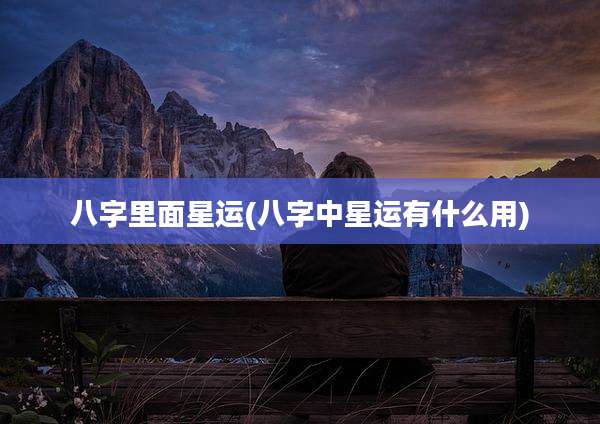 八字里面星运(八字中星运有什么用)