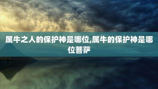 属牛之人的保护神是哪位,属牛的保护神是哪位菩萨