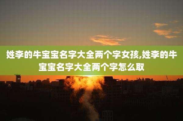 姓李的牛宝宝名字大全两个字女孩,姓李的牛宝宝名字大全两个字怎么取