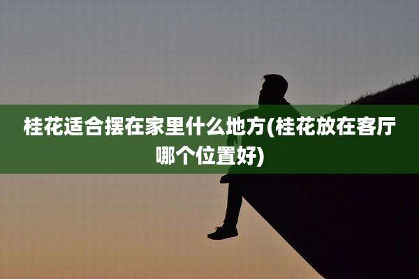 桂花适合摆在家里什么地方(桂花放在客厅哪个位置好)