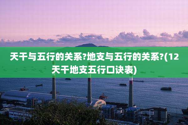 天干与五行的关系?地支与五行的关系?(12天干地支五行口诀表)