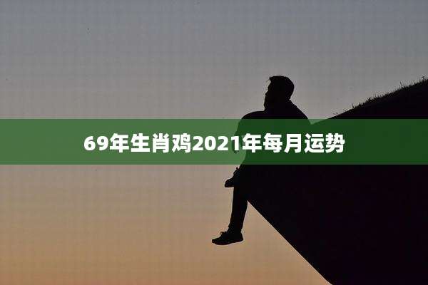 69年生肖鸡2021年每月运势