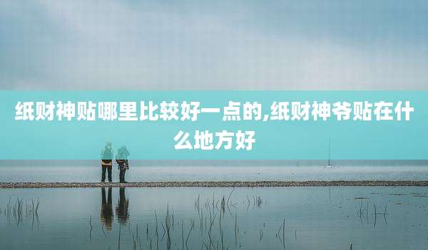 纸财神贴哪里比较好一点的,纸财神爷贴在什么地方好