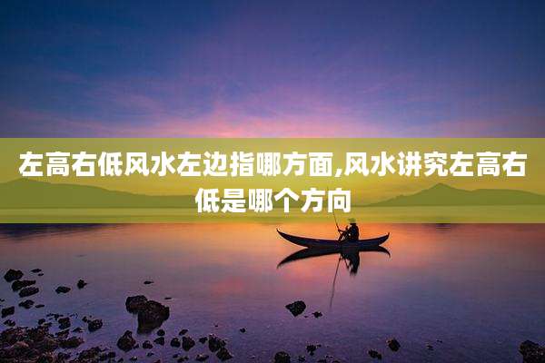 左高右低风水左边指哪方面,风水讲究左高右低是哪个方向