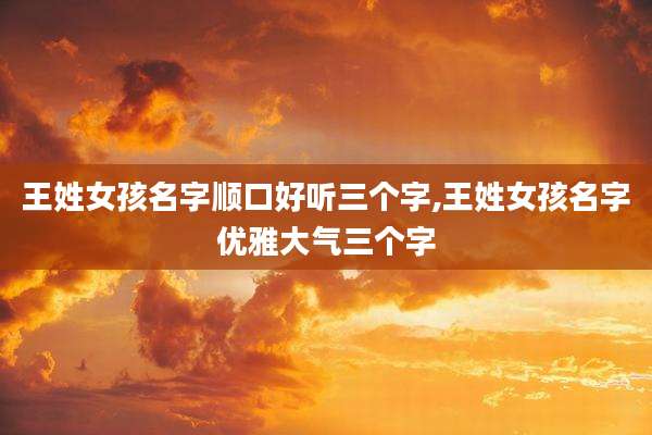 王姓女孩名字顺口好听三个字,王姓女孩名字优雅大气三个字