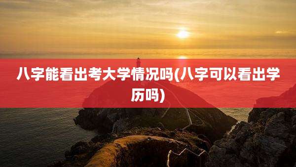 八字能看出考大学情况吗(八字可以看出学历吗)