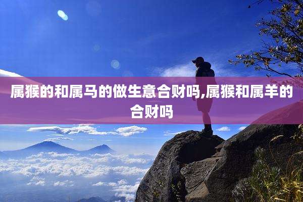 属猴的和属马的做生意合财吗,属猴和属羊的合财吗