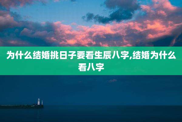为什么结婚挑日子要看生辰八字,结婚为什么看八字