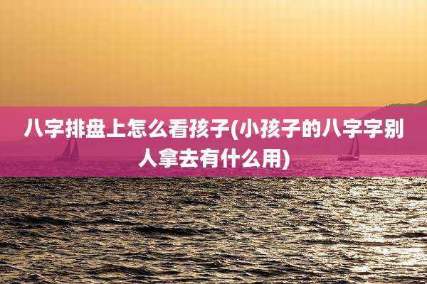 八字排盘上怎么看孩子(小孩子的八字字别人拿去有什么用)