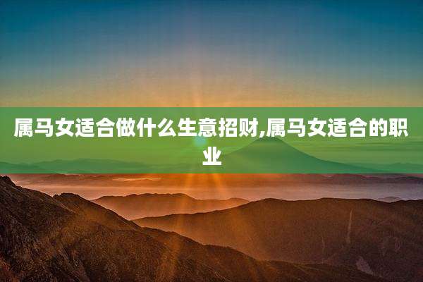 属马女适合做什么生意招财,属马女适合的职业