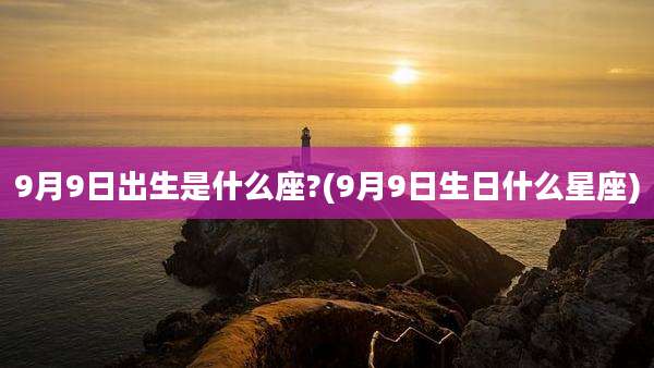9月9日出生是什么座?(9月9日生日什么星座)