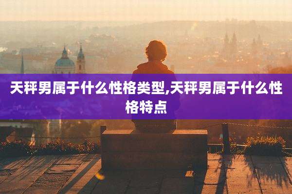 天秤男属于什么性格类型,天秤男属于什么性格特点
