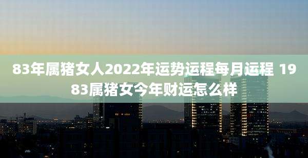 83年属猪女人2022年运势运程每月运程 1983属猪女今年财运怎么样
