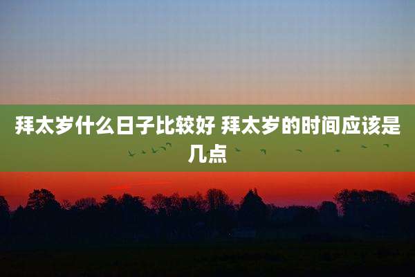 拜太岁什么日子比较好 拜太岁的时间应该是几点