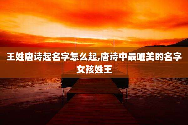 王姓唐诗起名字怎么起,唐诗中最唯美的名字女孩姓王