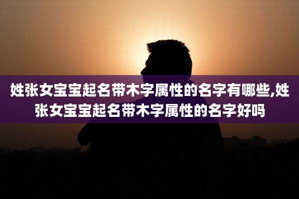 姓张女宝宝起名带木字属性的名字有哪些,姓张女宝宝起名带木字属性的名字好吗