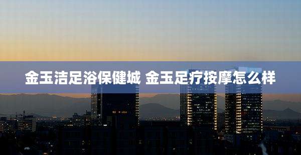 金玉洁足浴保健城 金玉足疗按摩怎么样