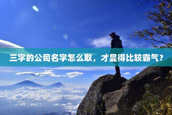 三字的公司名字怎么取，才显得比较霸气？