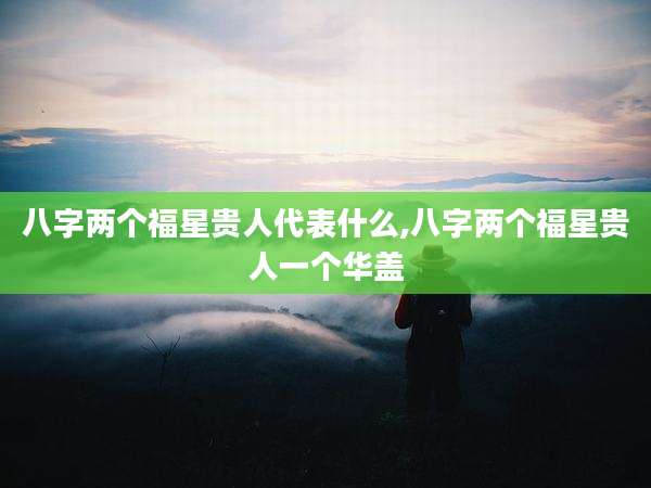 八字两个福星贵人代表什么,八字两个福星贵人一个华盖
