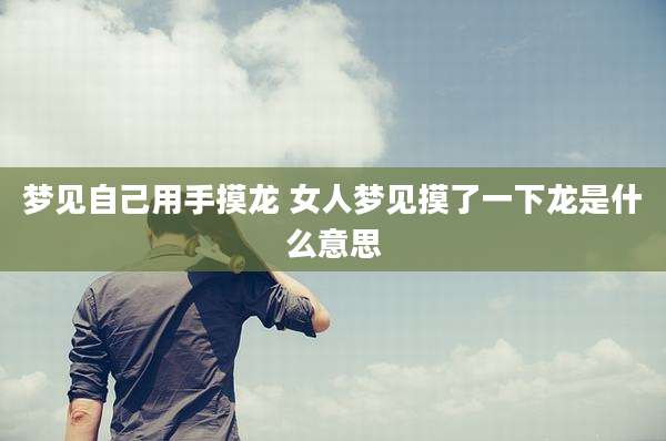 梦见自己用手摸龙 女人梦见摸了一下龙是什么意思