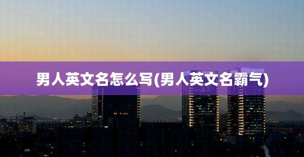 男人英文名怎么写(男人英文名霸气)